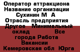 Оператор аттракциона › Название организации ­ Сухинин М .А. › Отрасль предприятия ­ Другое › Минимальный оклад ­ 30 000 - Все города Работа » Вакансии   . Кемеровская обл.,Юрга г.